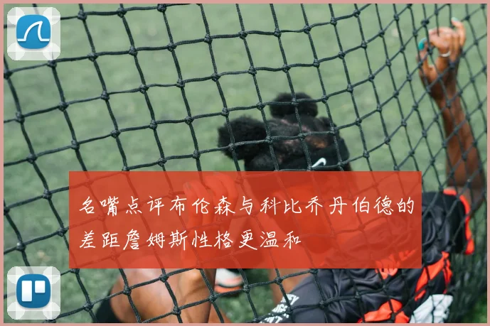 名嘴点评布伦森与科比乔丹伯德的差距詹姆斯性格更温和