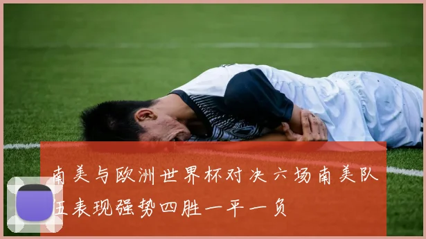南美与欧洲世界杯对决六场南美队伍表现强势四胜一平一负