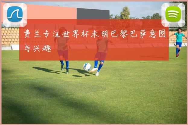 费兰专注世界杯未明巴黎巴萨意图与兴趣