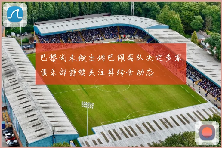 巴黎尚未做出姆巴佩离队决定多家俱乐部持续关注其转会动态