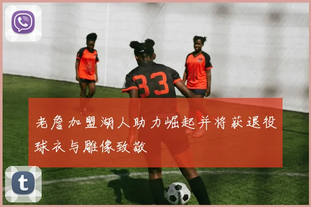 老詹加盟湖人助力崛起并将获退役球衣与雕像致敬