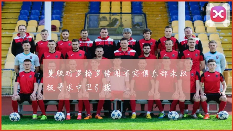 曼联对罗梅罗传闻不实俱乐部未积极寻求中卫引援