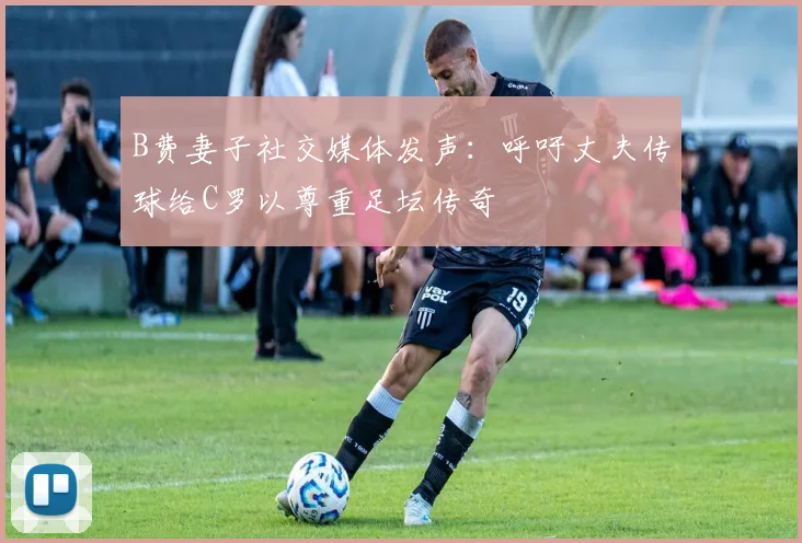 B费妻子社交媒体发声：呼吁丈夫传球给C罗以尊重足坛传奇