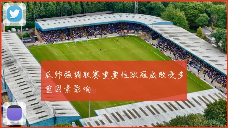 瓜帅强调联赛重要性欧冠成败受多重因素影响