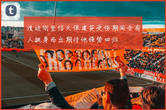渡边刚坚信久保建英受伤期间会有人挺身而出期待他强势回归