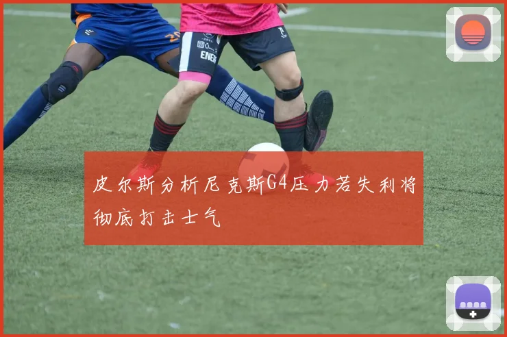 皮尔斯分析尼克斯G4压力若失利将彻底打击士气