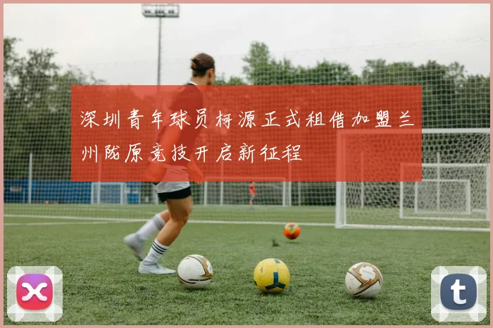 深圳青年球员柯源正式租借加盟兰州陇原竞技开启新征程