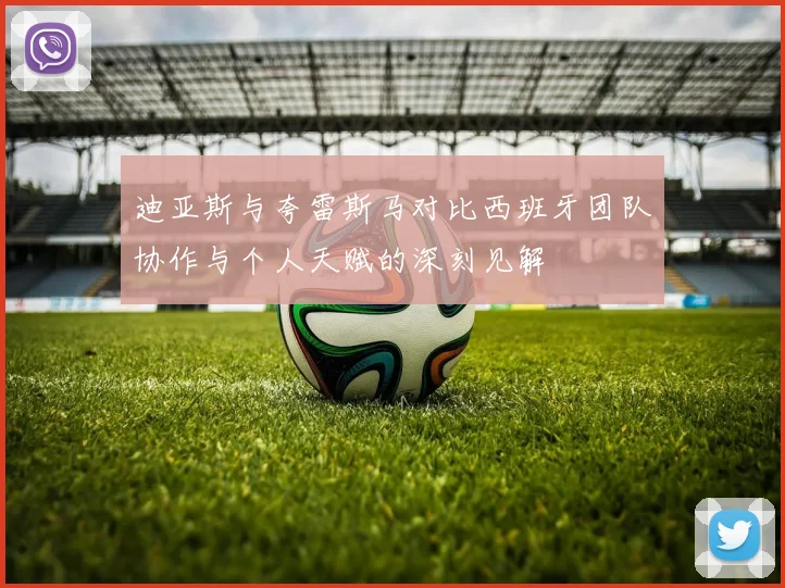 迪亚斯与夸雷斯马对比西班牙团队协作与个人天赋的深刻见解