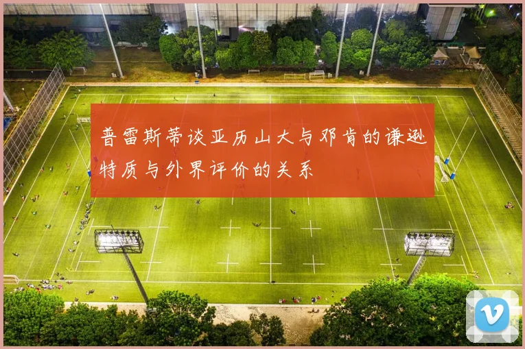 普雷斯蒂谈亚历山大与邓肯的谦逊特质与外界评价的关系