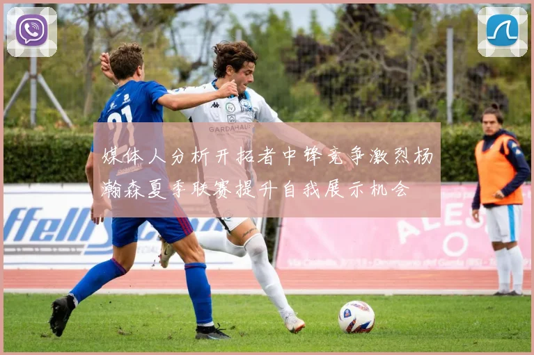 媒体人分析开拓者中锋竞争激烈杨瀚森夏季联赛提升自我展示机会