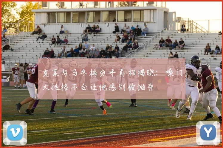克莱与马冬梅分手真相揭晓：嗓门大性格不合让他感到被抛弃
