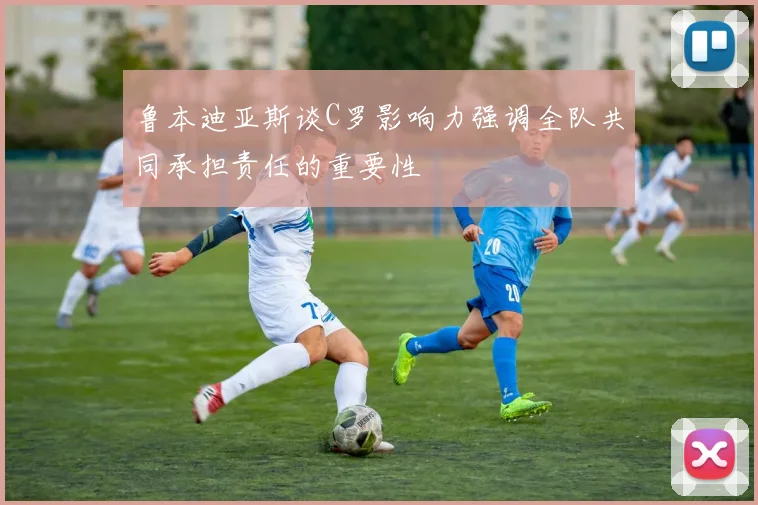 鲁本迪亚斯谈C罗影响力强调全队共同承担责任的重要性