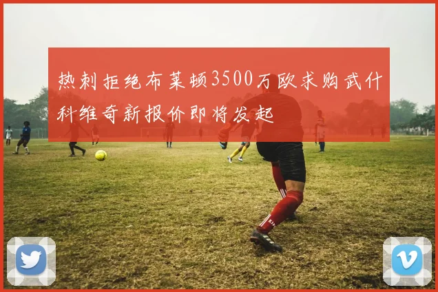 热刺拒绝布莱顿3500万欧求购武什科维奇新报价即将发起