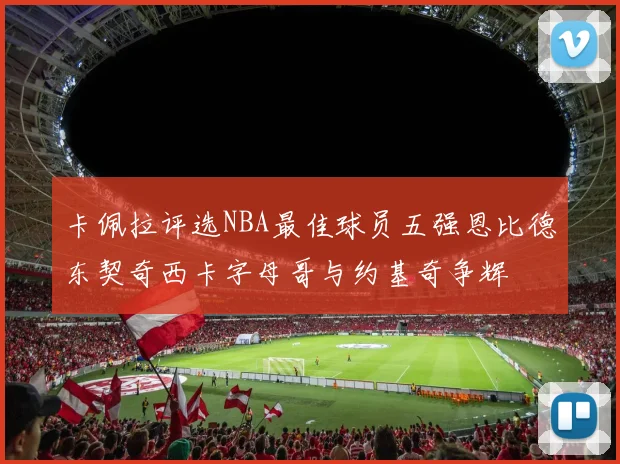 卡佩拉评选NBA最佳球员五强恩比德东契奇西卡字母哥与约基奇争辉