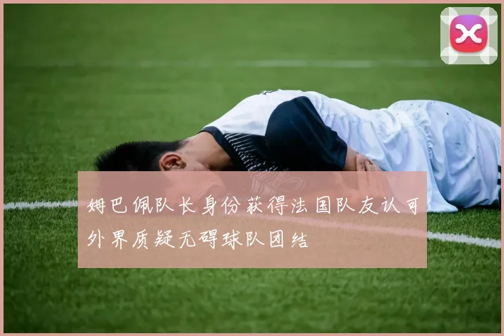 姆巴佩队长身份获得法国队友认可外界质疑无碍球队团结