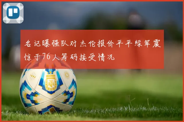 名记曝强队对杰伦报价平平绿军震惊于76人筹码接受情况