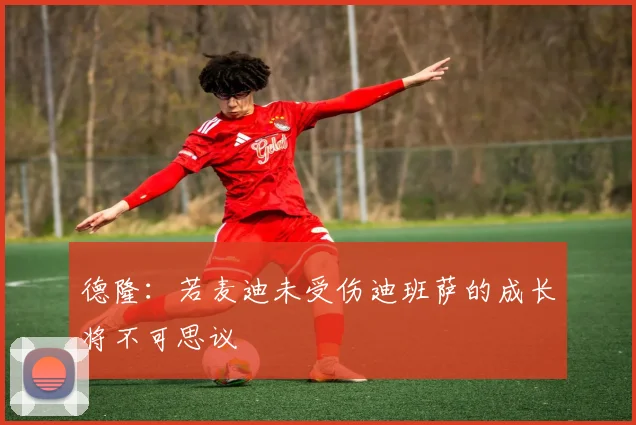 德隆：若麦迪未受伤迪班萨的成长将不可思议